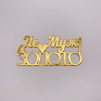 Топпер  Не Муж а золото! (золотой акрил)